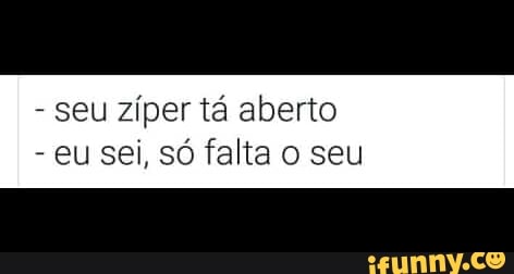 seu zíper tá aberto
eu sei, só falta o seu