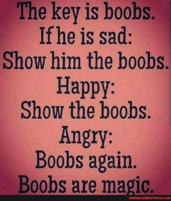 he key is boobs.
If he is sad:
Show him the boobs.
Happy:
Show the boobs.
Angry:
Boobs again.
Boobs are magic.
