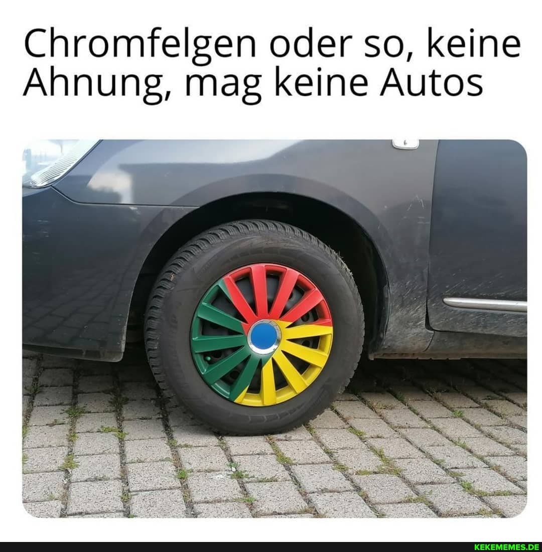 Chromfelgen oder so, keine
Ahnung, mag keine Autos