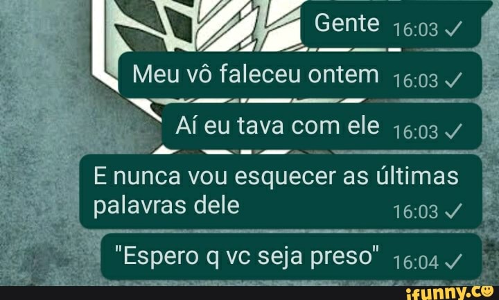 Meu vô faleceu ontem
Gente
Aí eu tava com ele 1603
E nunca vou esquecer as últimas palavras dele 1603
"Espero q vc seja preso" 1604