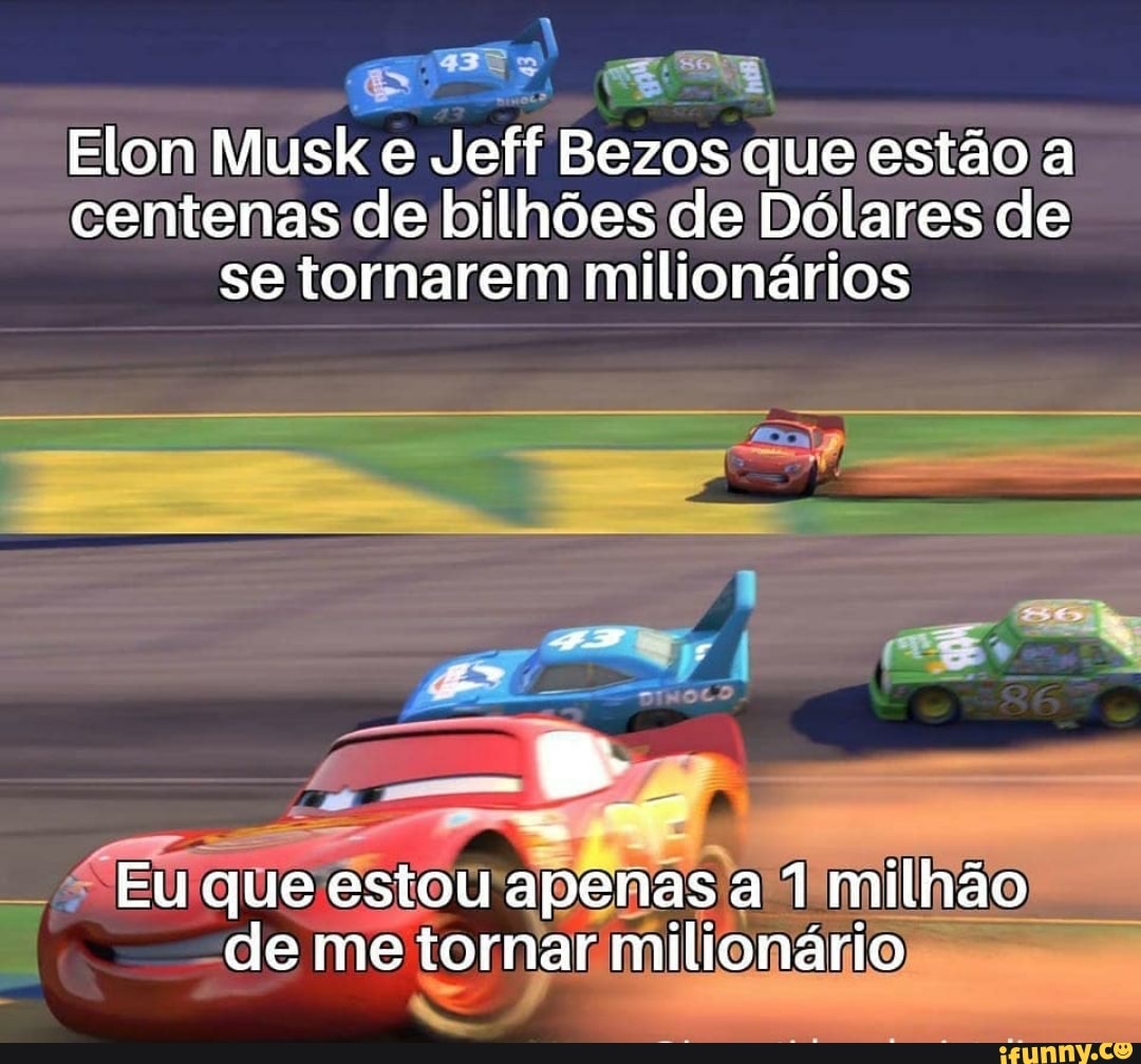 Elon Musk e Jeff Bezos que estão a centenas de bilhões de Dólares de se tornarem milionários
ma
Eu que estou apenas a 1 milhão de me tornar milionário
