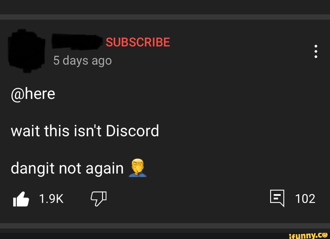 Subscribe 5 Days Ago Here Wait This Isn T Discord Dangit Not Again 102