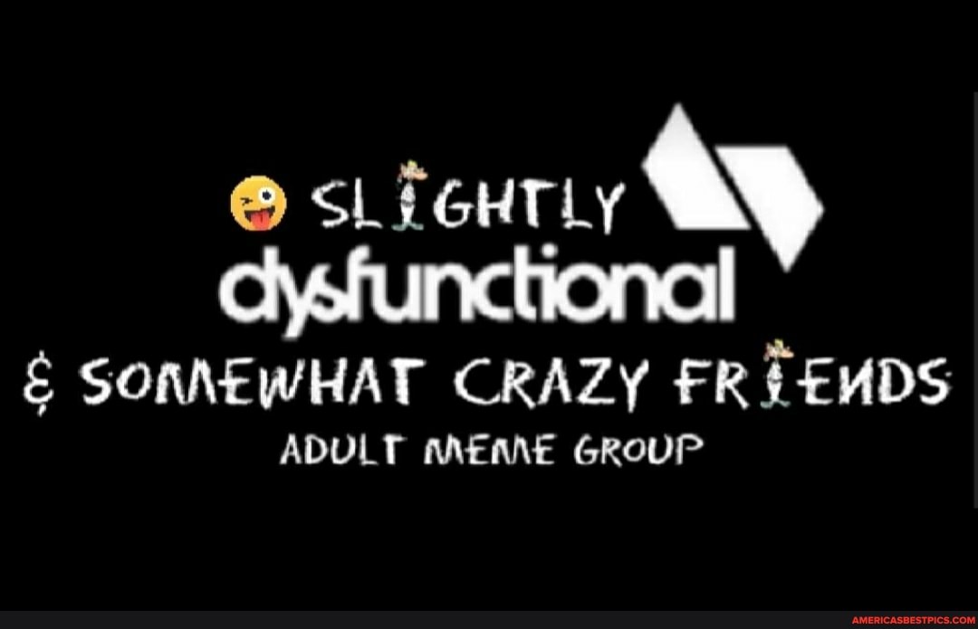 SLiGHTLy dysfunctional
SONNEWHAT CRAZY ER
ADULT MEME GROUP