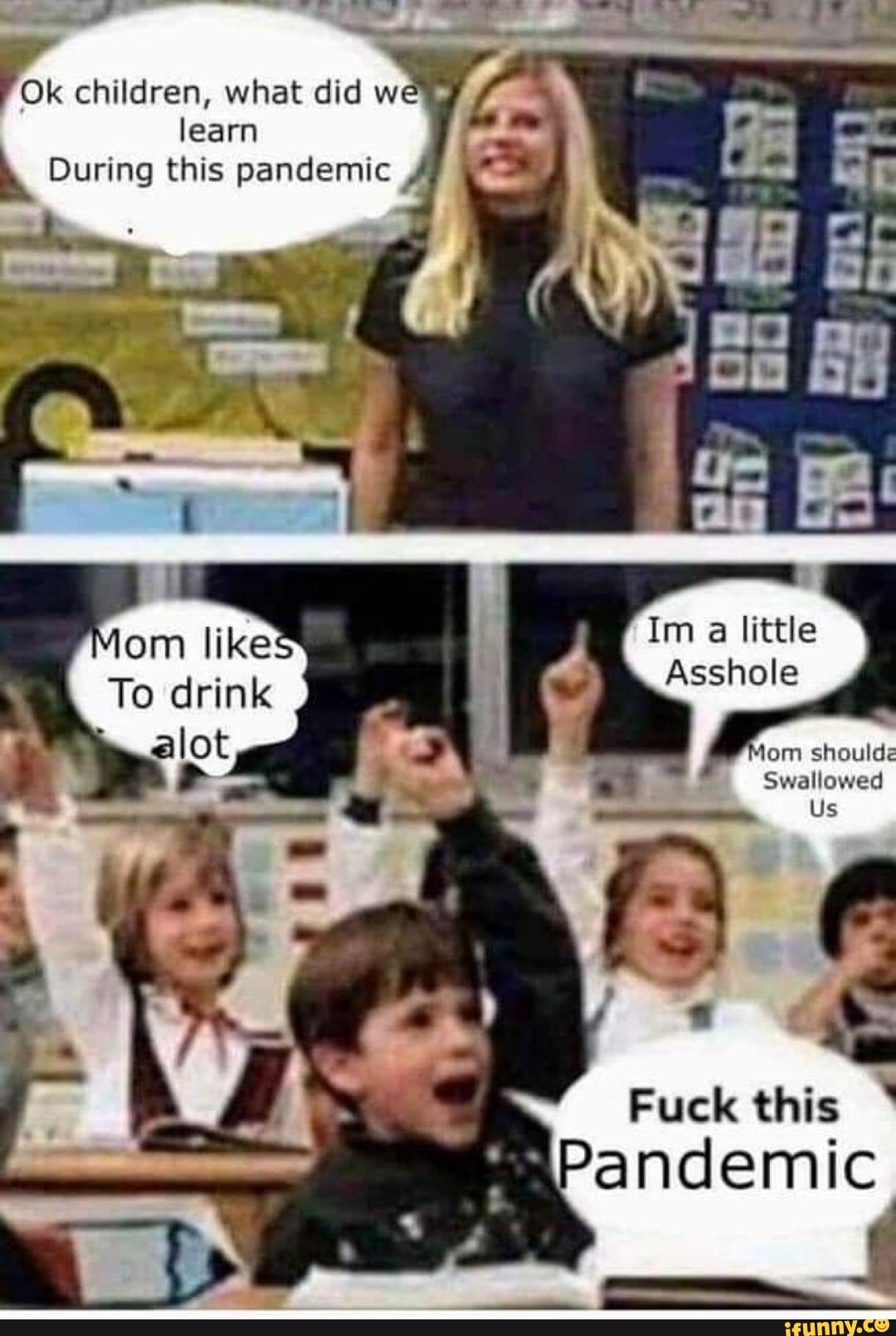 E
children, what did we
learn
h During this pandemic A
om like Im
a little
To drink
Asshole
alot
fom shoulde
Swallowed
Us