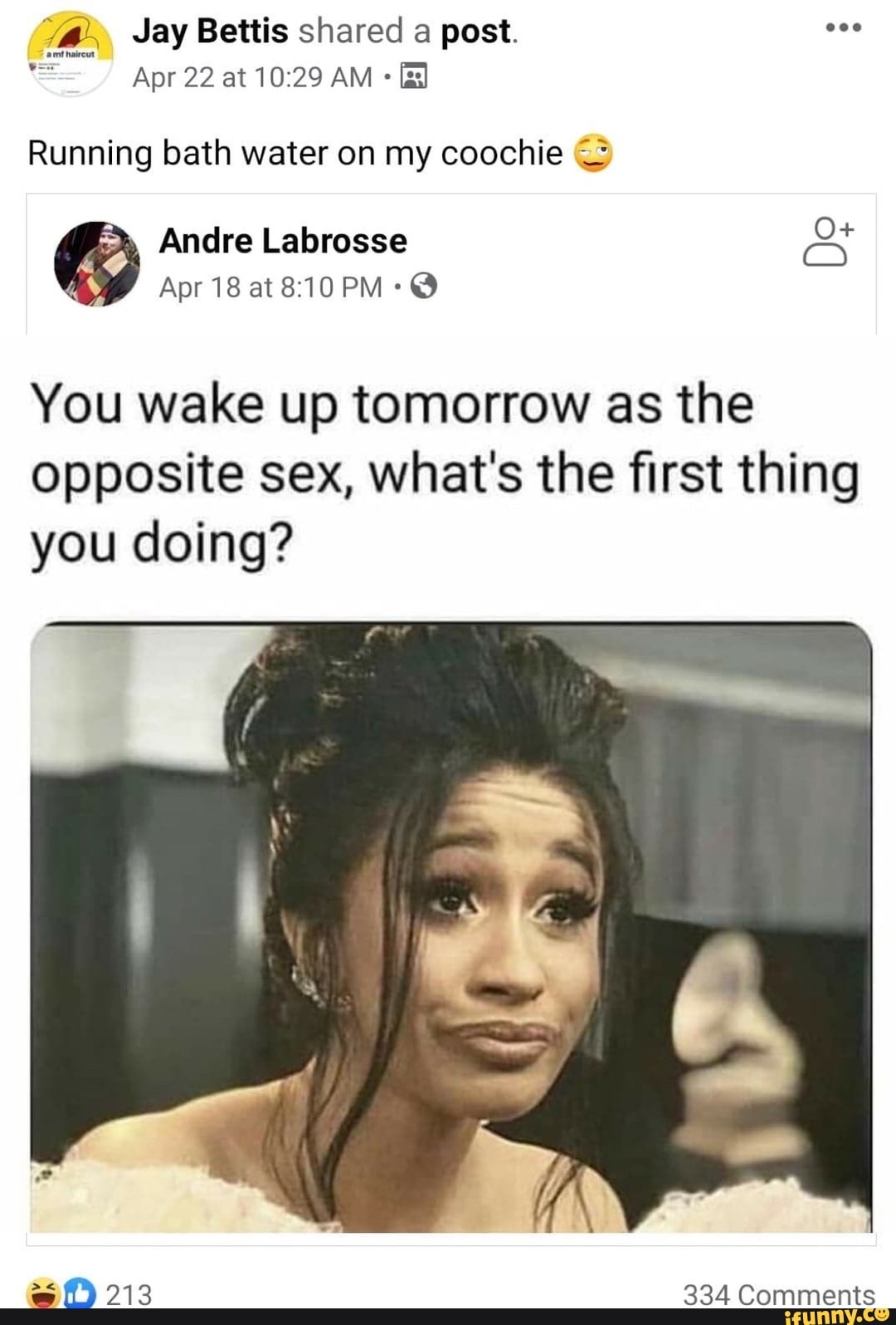 vf. Jay Bettis shared a post.
Running bath water on my coochie
You wake up tomorrow as the
opposite sex, what's the first thing
you doing?