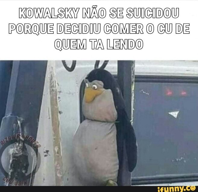 OWALSKY NAO SE SULCIDOU
PORQUE DECIDIU COMER O CU DE
QUEM TA LEND