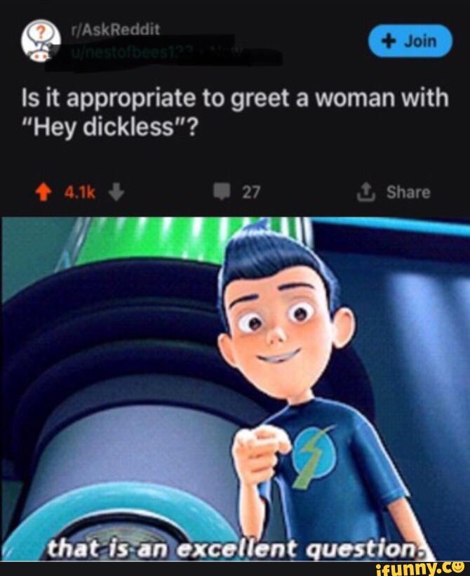 er
Is it appropriate to greet a woman with
"Hey dickless"?