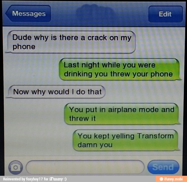 Messages
eS ee Dude why is there a crack on my
(Last night while you were
drinking you threw your phone
phone
Now why would I
do that
(You
put
in airplane mode and
I
threw it
aa a 'You kept yelling Transform
damn you