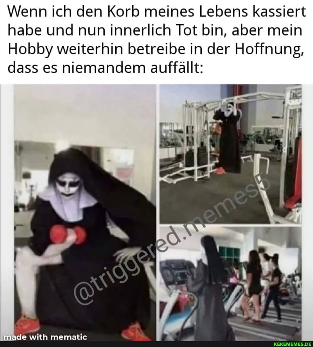 Wenn ich den Korb meines Lebens kassiert habe und nun innerlich Tot bin, aber mein
Hobby weiterhin betreibe in der Hoffnung, dass es niemandem auffällt:
