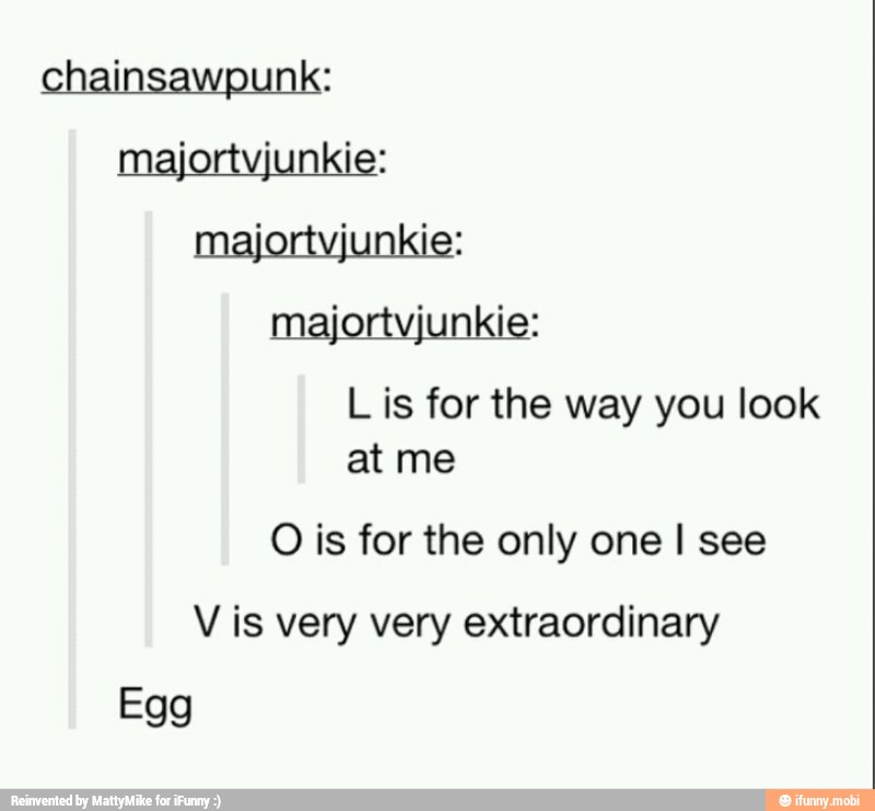 chainsawpunk:
majortvjunkie:
fertinnide:
Lis for the way you look
at me
O is for the only one I see
V is very very extraordinary
Egg