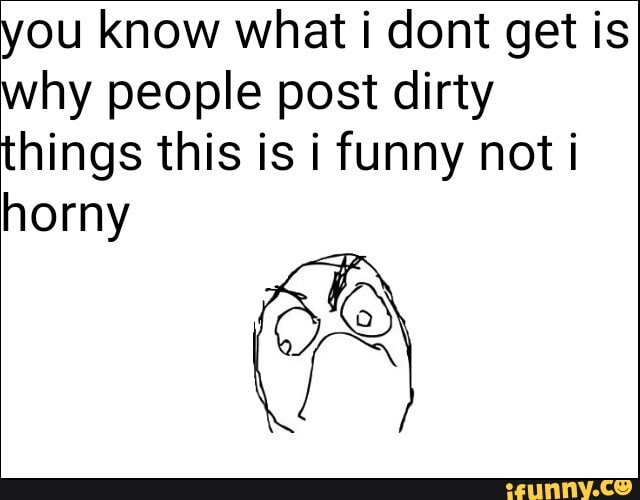 you know what i dont get is
why people post dirty
things this is i funny not i
horny