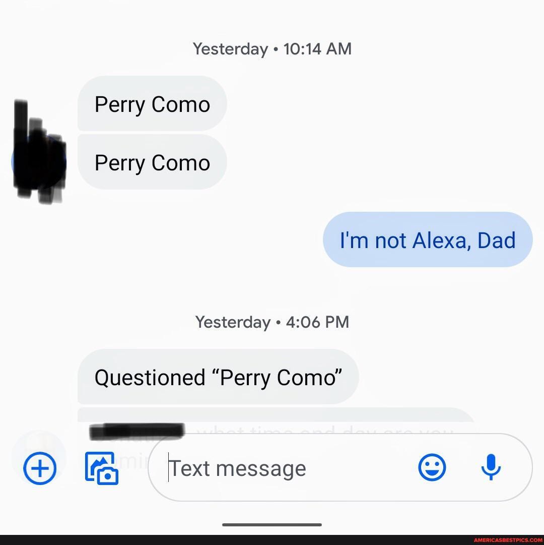 Yesterday AM Perry Como
Perry Como
I'm not Alexa, Dad
Yesterday PM Questioned "Perry Como"
Text message &