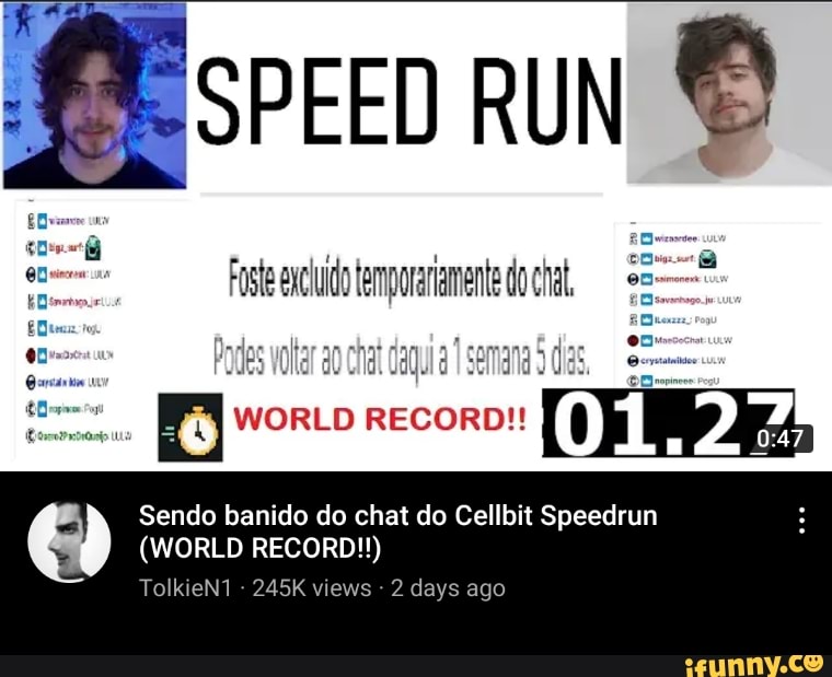 SPEED RUN
Podes volar ao chat daquia I semana ds,
WORLD RECORD!!
Sendo banido do chat do Cellbit Speedrun
(WORLD RECORD!!)
an
TolkieN - 245K views - 2 days ago