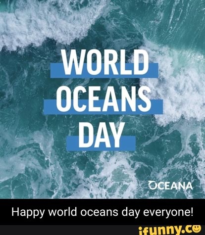 WORLD OCEANS DAY UCEANA Happy world oceans day everyone! - iFunny