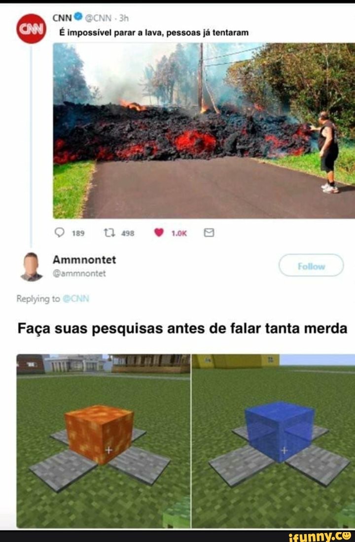 CNN Ba 3
É impossível parar a lava, pessoas já tentaram
189 as
Ammnontet
Faça suas pesquisas antes de falar tanta merda