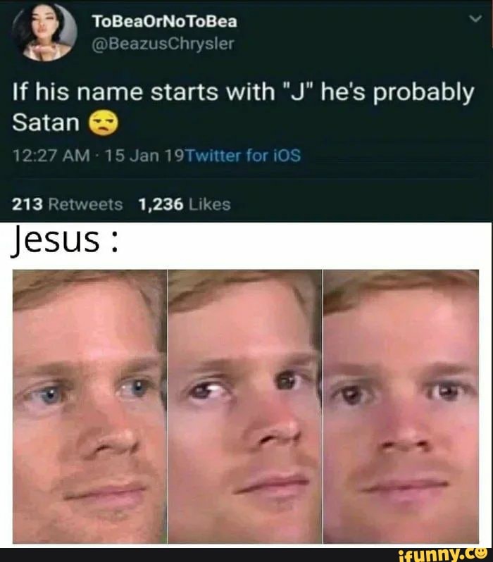 If his name starts with "J" he's probably
Satan 12:27 AM 15 Jan 19Twitter for iOS
213 Retweets 1,236 Likes