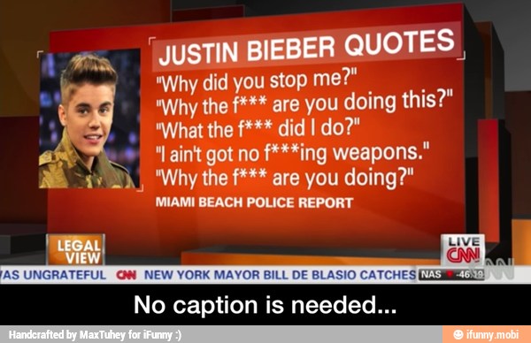 Ea "JUST ILBIEBER
QUOTES
I
"Why did you stop me?
"aintgot no f***ing weapons."
MIAMI BEACH POLICE REPORT
a
No caption is needed... - No caption is needed...