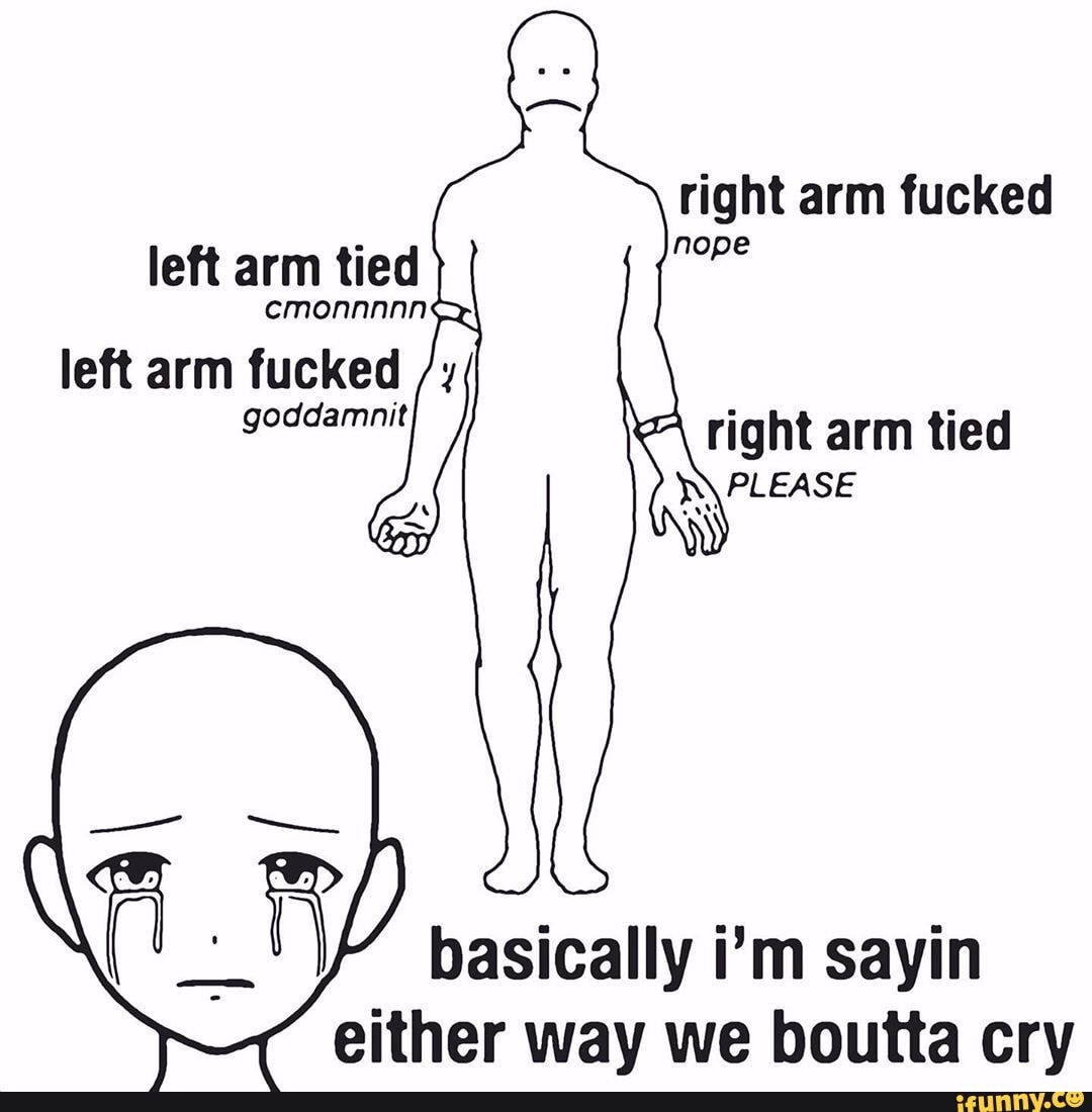 right arm fucked left arm tied
cCMONNNNNNSR
right arm tied
PLEASE
basically i'm sayin either way we boutta cry