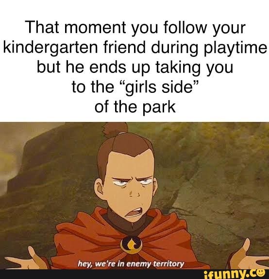 That moment you follow your
kindergarten friend during playtime
but he ends up taking you
to the "girls side"
of the park