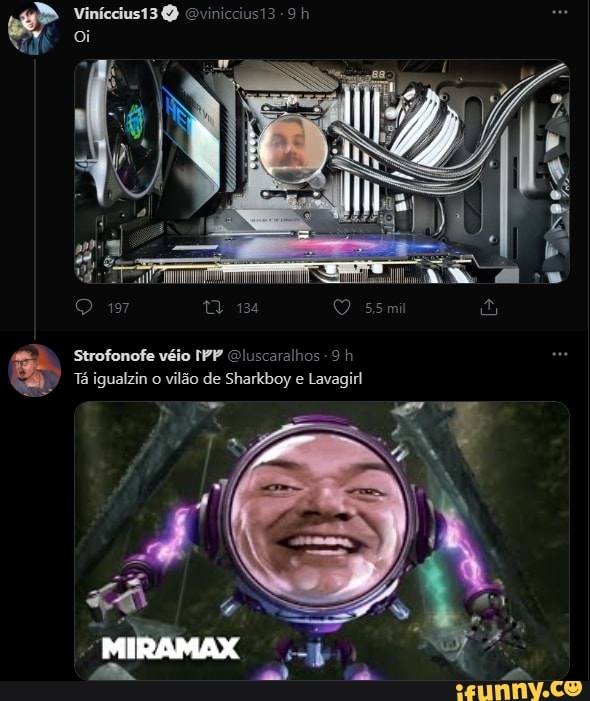 oi
Strofonofe véio IPP Oluscaralhos -9 h
Tá igualzin o vilão de Sharkboy e Lavagirl