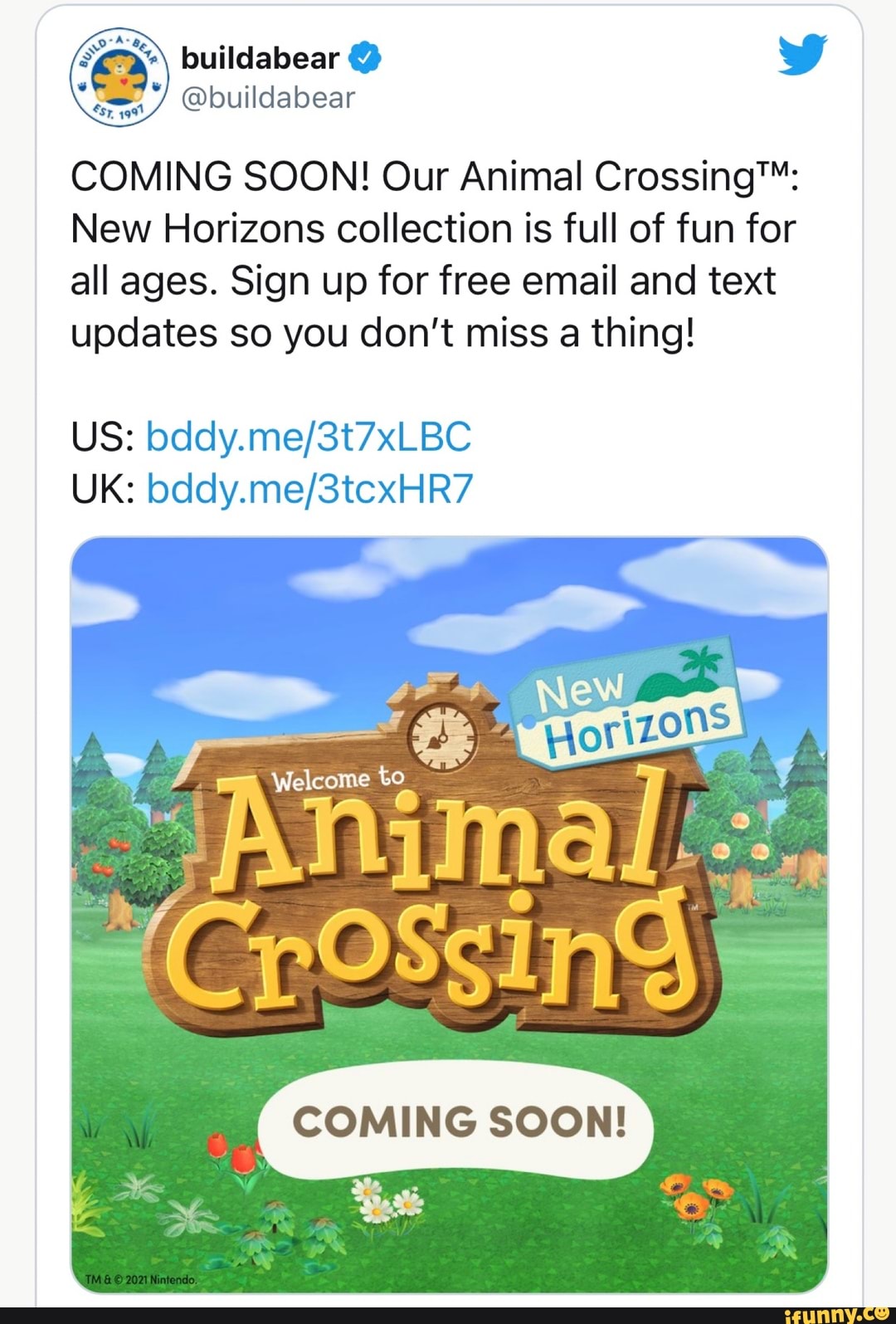 buildabear
@buildabear
COMING SOON! Our Animal
New Horizons collection is full of fun for all ages. Sign up for free email and text updates so you don't miss a thing!
US:
UK:
Welcome to
COMING SOON!
BR