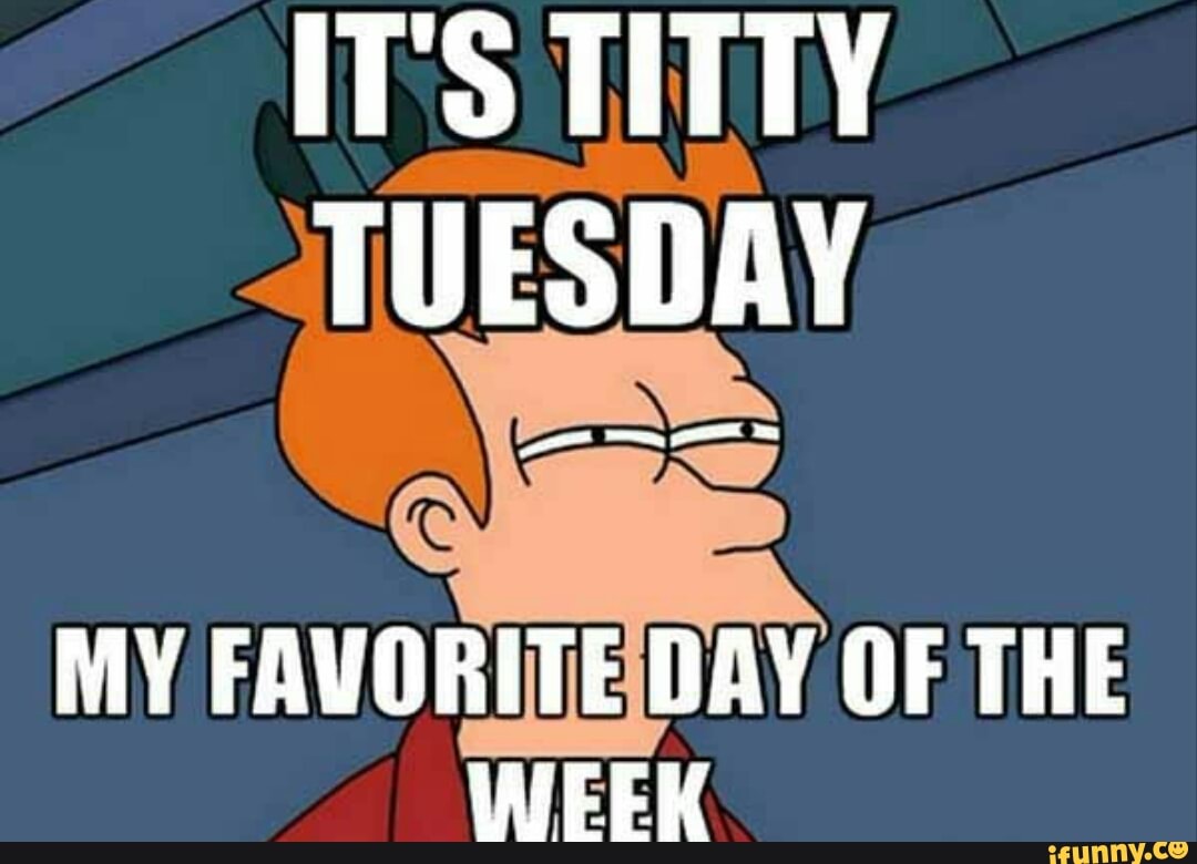 IT'S TITTY TUESDAY MY FAVORITE DAY OF THE WEEK - iFunny