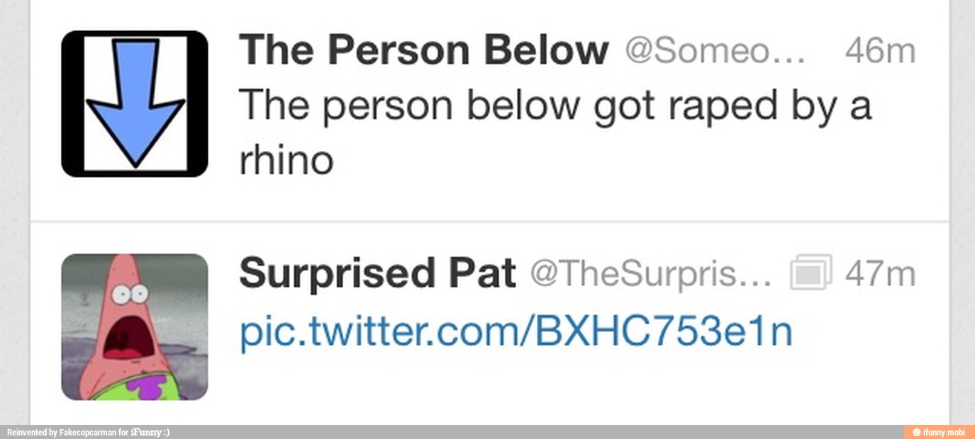 The Person Below @Someo... 46m
The person below got raped by a
rhino
Surprised Pat @TheSurpris... 47m
pic.twitter.com/BXHC753e1n