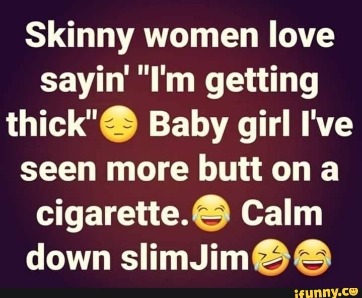 Skinny women love sayin' 