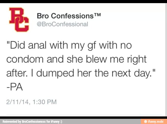 Bro Confessions™
"Did anal with my gf with no
condom and she blew me right
after. I dumped her the next day."