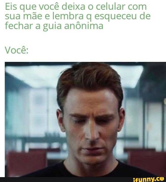 Eis que você deixa o celular com
sua mãe e lembra q esqueceu de
fechar a guia anônima
Você: