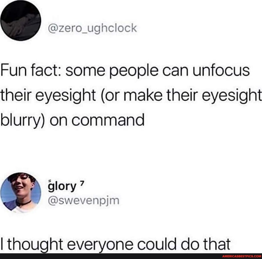 @zero_ughclock Fun Fact: Some People Can Unfocus Their Eyesight (or ...