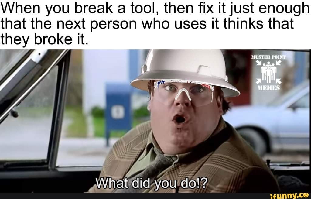 When You Break A Tool Then Fix It Just Enough That The Next Person Who Uses It Thinks That They Broke It Ifunny