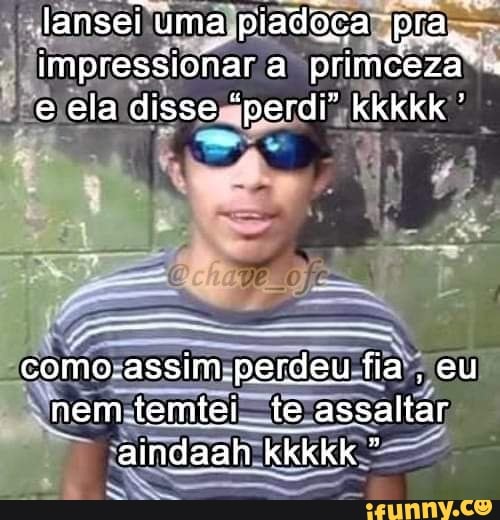 lansei uma piadoça Bta, impressionar a primceza"- e ela disse "perdi" kkkkk
como.assim.perdeu fia, eu nem temtei te assaltar aindaah kkkkk "