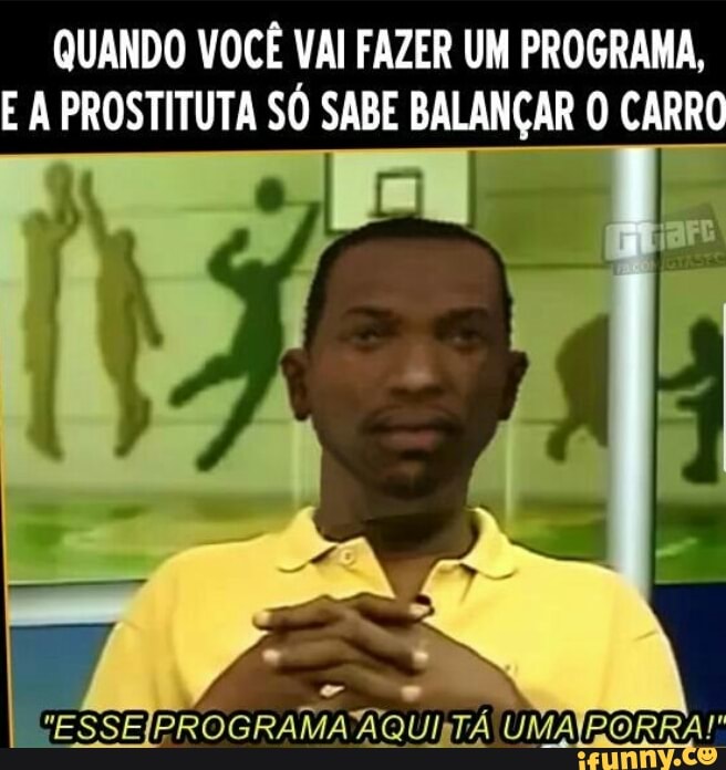 QUANDO VOCÊ VAI FAZER UM PROGRAMA,
E A PROSTITUTA SÓ SABE BALANÇAR O CARRO