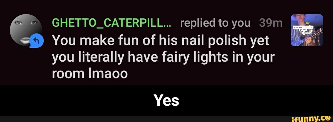 E GHETTO_CATERPILL... replied to you 39m
st) You make fun of his nail polish yet
you literally have fairy lights in your
room Imaoo - Yes