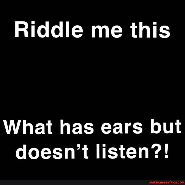 Riddle Me This What Has Ears But Doesn T Listen America S Best Pics And Videos