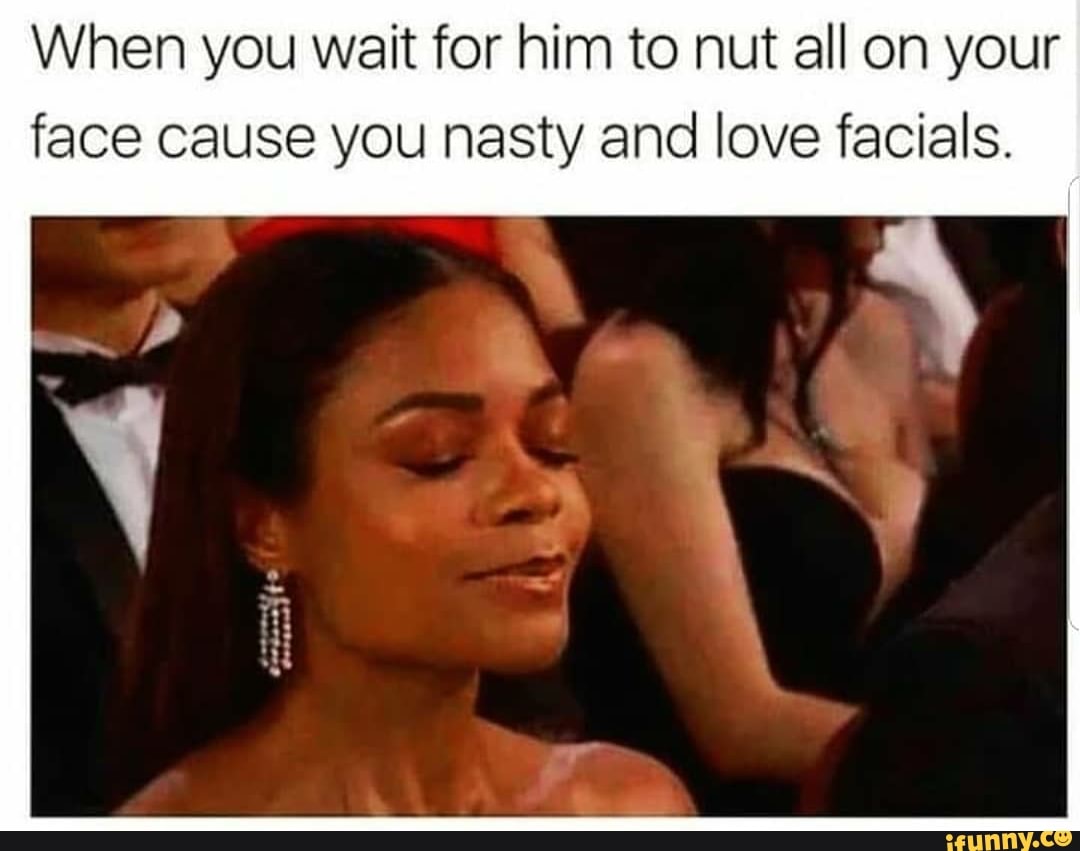 When you wait for him to nut all on your face cause you nasty and love  facials. - iFunny