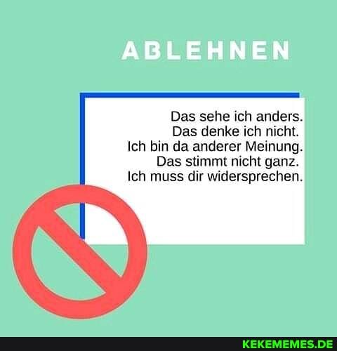 ABLEHNEN
Das sehe ich anders.
Das denke ich nicht.
Ich bin da anderer Meinung.
Das stimmt nicht ganz.
Ich muss dir widersprechen.