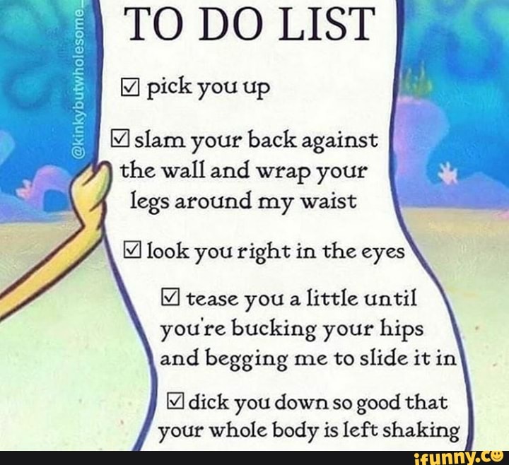 TO DO LIST pick you up butwhoiesome slam your back against , the wall