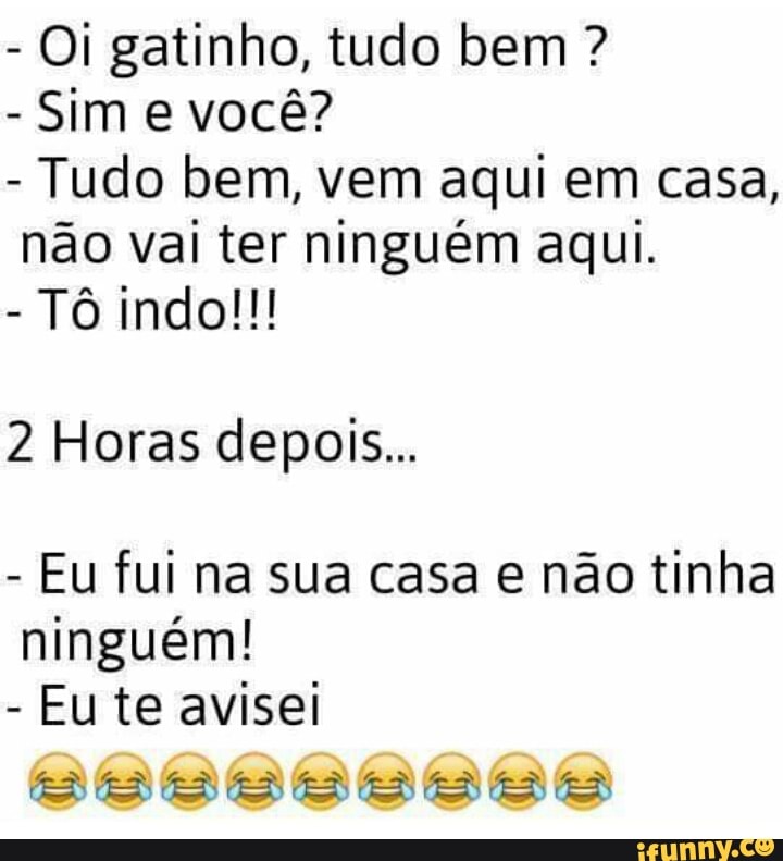 Oi gatinho, tudo bem Sim e você?
Tudo bem, vem aqui em casa,
não vai ter ninguém aqui.
2 Horas depois...
Eu fui na sua casa e não tinha
Eu te avisei