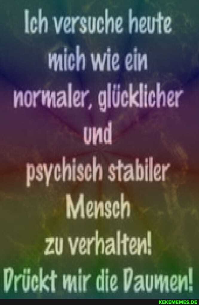 Ich versuche heute mich wie ein normaler, glücklicher und psychisch stabiler
Menseh
zu verhalten!
Prückt mir die Daumen!