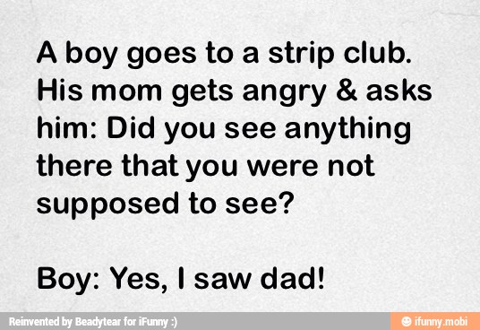 A boy goes to a strip club.
His mom gets angry asks
him: Did you see anything
there that you were not
supposed to see?