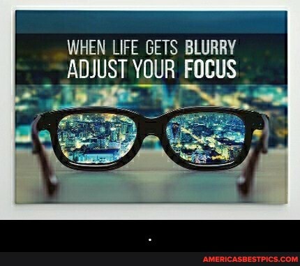 WHEN LIFE GETS BLURRY ADJUST YOUR FOCUS - .