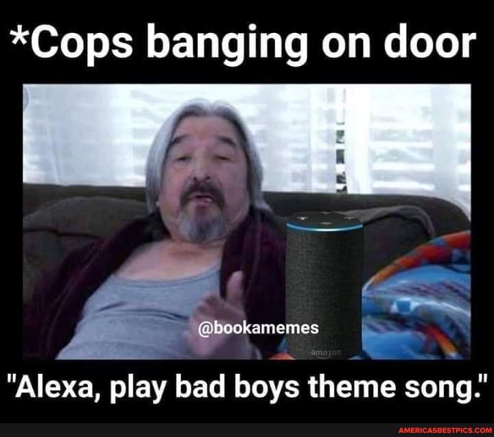 *Cops banging on door
@book
@bookamemes
"Alexa, play bad boys theme song."