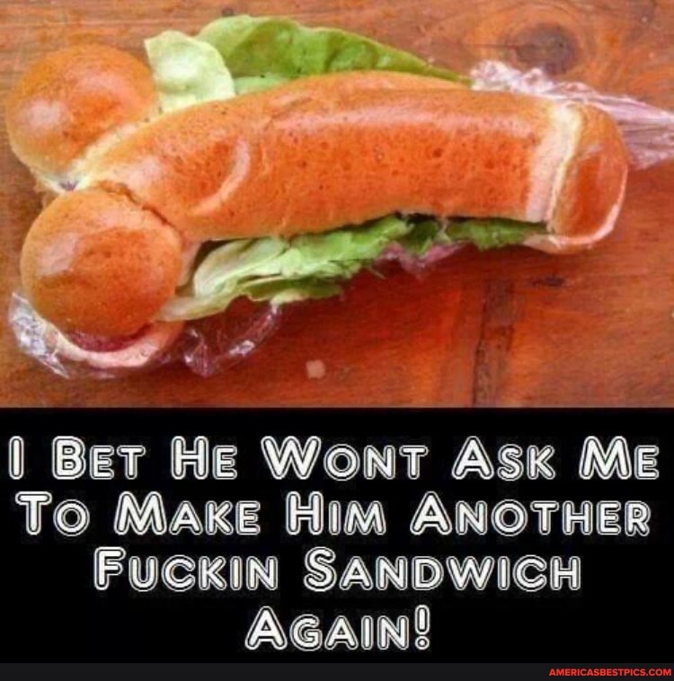 Bet He Wont Ask Me
To Make Him ANOTHER
FUCKIN SANDWICH
AGAIN!