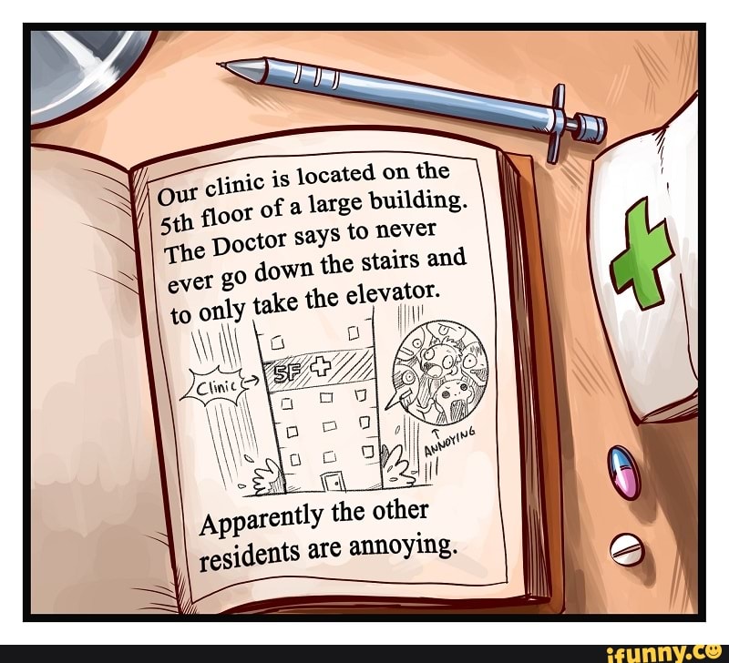 clinic is located on the floor of a large building.
The Doctor says to never irs and ever down the stairs and to only take the
ok
Apparently the other residents are annoying.