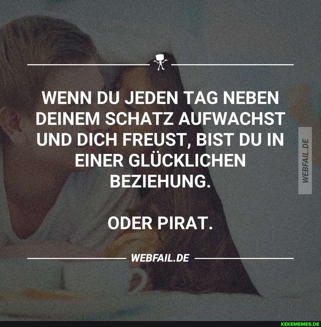 WENN DU JEDEN TAG NEBEN DEINEM SCHATZ AUFWACHST UND DICH FREUST, BIST DU IN
EINER GLÜCKLICHEN BEZIEHUNG.
ODER PIRAT.
WEBFAIL.DE