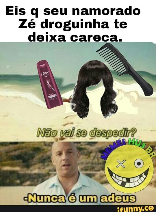 Eis q seu namorado
Zé droguinha te
deixa careca.