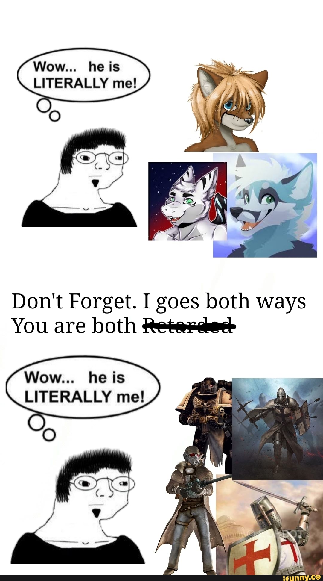 Wow... he is
LITERALLY mel
Don't Forget. I goes both ways
You are both
Wow...
LITERALLY me!