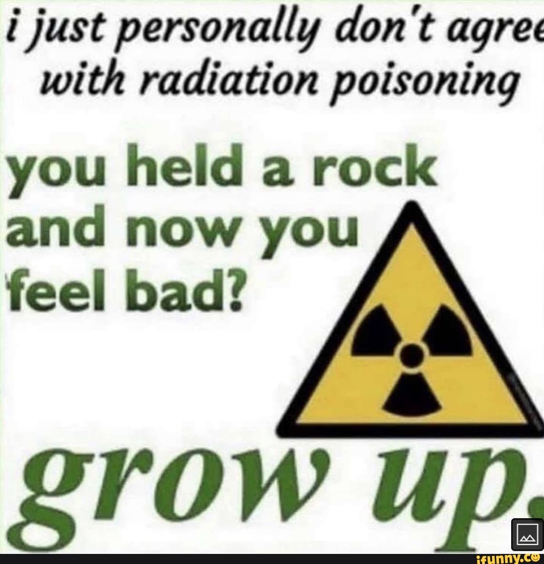 i-just-personally-don-t-agree-with-radiation-poisoning-you-held-a-rock